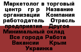 Маркетолог в торговый центр – гр/р › Название организации ­ Компания-работодатель › Отрасль предприятия ­ Другое › Минимальный оклад ­ 1 - Все города Работа » Вакансии   . Крым,Украинка